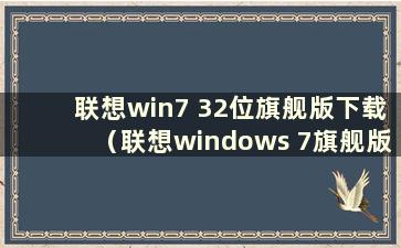 联想win7 32位旗舰版下载（联想windows 7旗舰版）